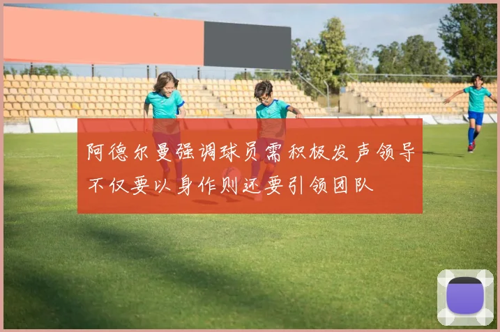 阿德尔曼强调球员需积极发声领导不仅要以身作则还要引领团队