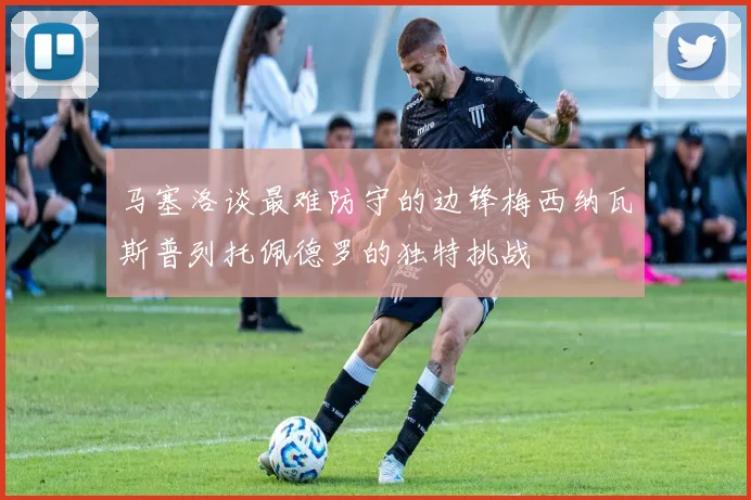 马塞洛谈最难防守的边锋梅西纳瓦斯普列托佩德罗的独特挑战