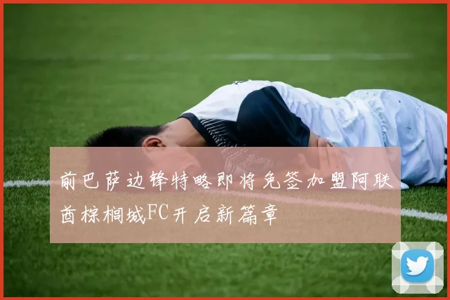 前巴萨边锋特略即将免签加盟阿联酋棕榈城FC开启新篇章