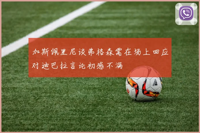 加斯佩里尼谈弗格森需在场上回应对迪巴拉言论初感不满