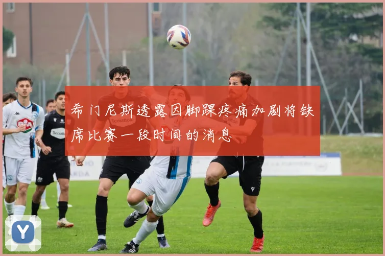 希门尼斯透露因脚踝疼痛加剧将缺席比赛一段时间的消息