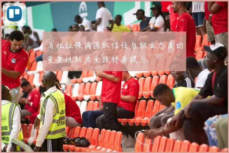 马祖拉强调团队信任与职业态度的重要性助力竞技特质提升