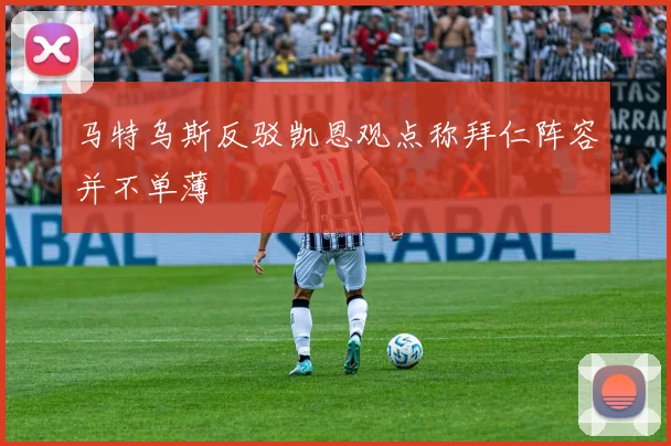 马特乌斯反驳凯恩观点称拜仁阵容并不单薄