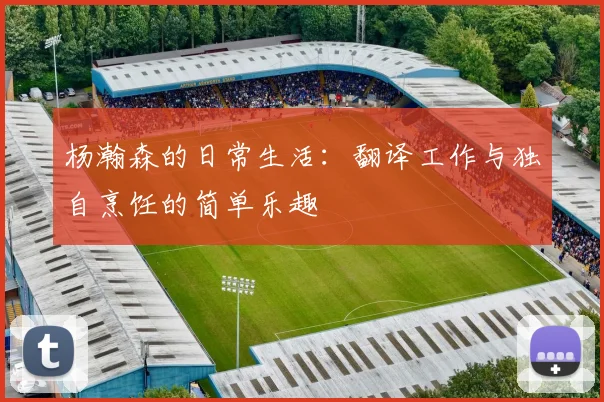 杨瀚森的日常生活：翻译工作与独自烹饪的简单乐趣