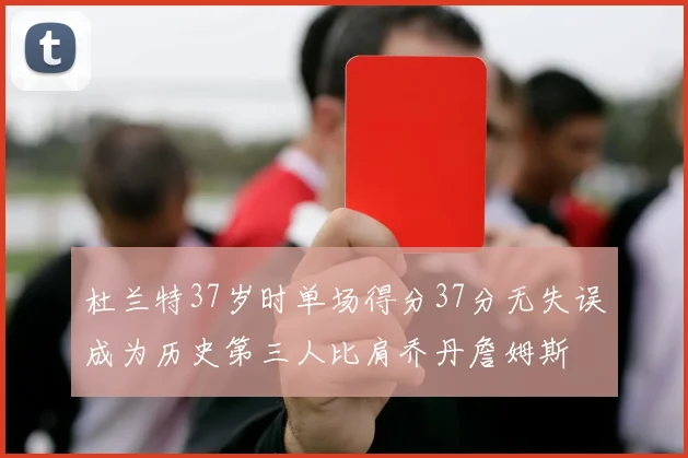 杜兰特37岁时单场得分37分无失误成为历史第三人比肩乔丹詹姆斯