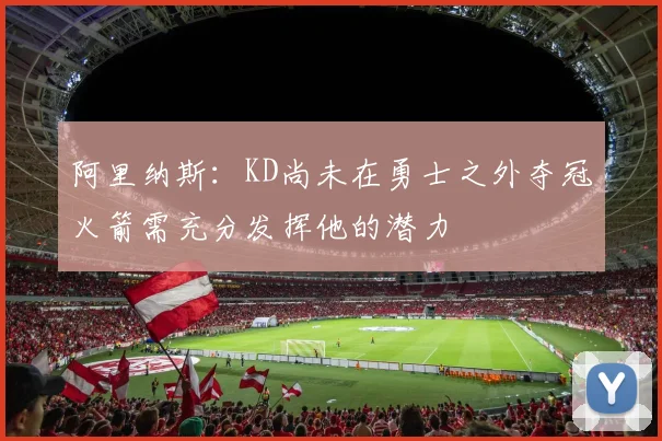 阿里纳斯：KD尚未在勇士之外夺冠火箭需充分发挥他的潜力