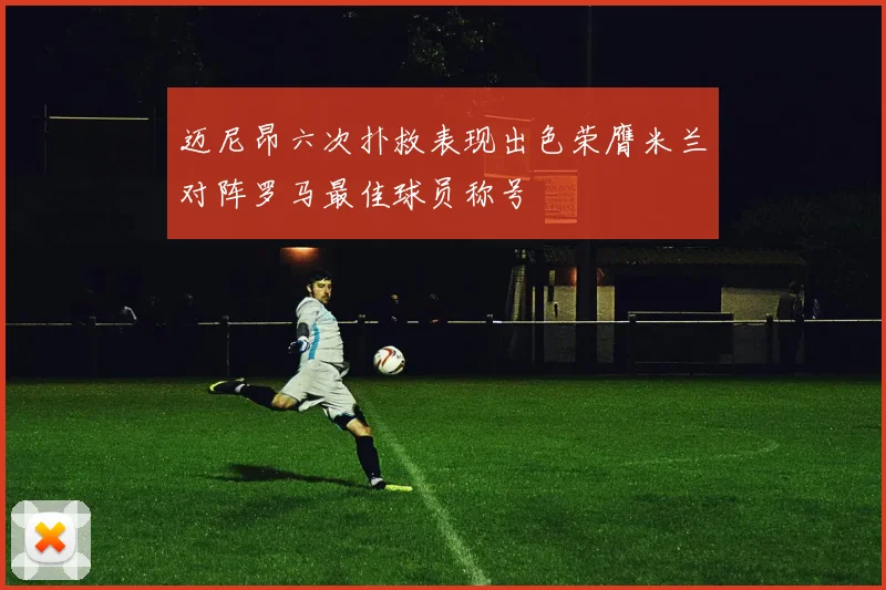 迈尼昂六次扑救表现出色荣膺米兰对阵罗马最佳球员称号