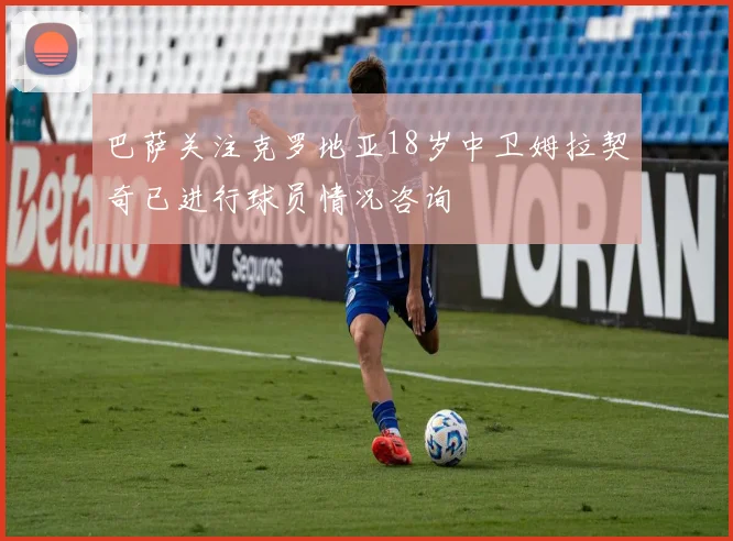 巴萨关注克罗地亚18岁中卫姆拉契奇已进行球员情况咨询