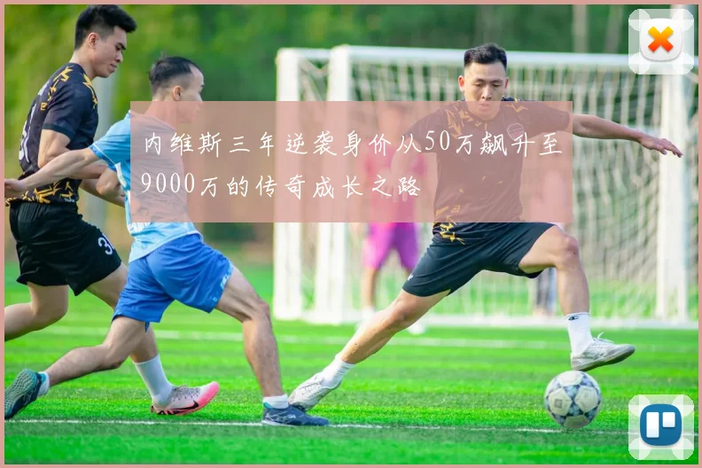 内维斯三年逆袭身价从50万飙升至9000万的传奇成长之路