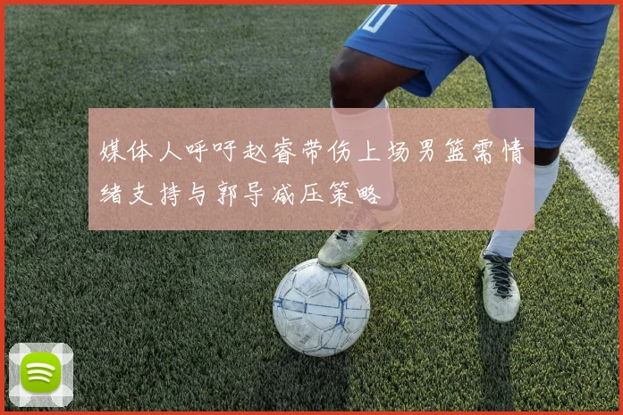 媒体人呼吁赵睿带伤上场男篮需情绪支持与郭导减压策略