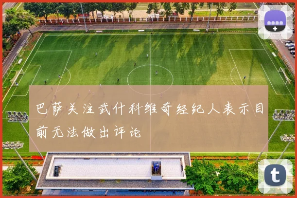 巴萨关注武什科维奇经纪人表示目前无法做出评论