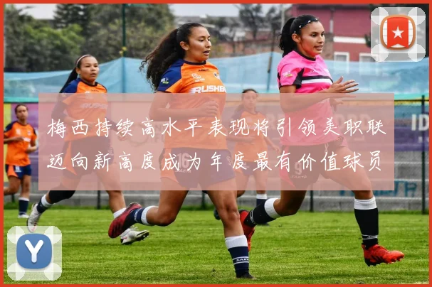 梅西持续高水平表现将引领美职联迈向新高度成为年度最有价值球员