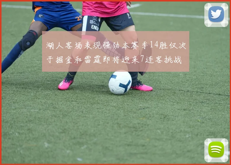 湖人客场表现强劲本赛季14胜仅次于掘金和雷霆即将迎来7连客挑战