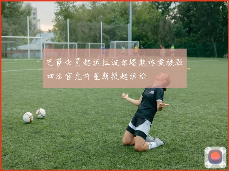 巴萨会员起诉拉波尔塔欺诈案被驳回法官允许重新提起诉讼