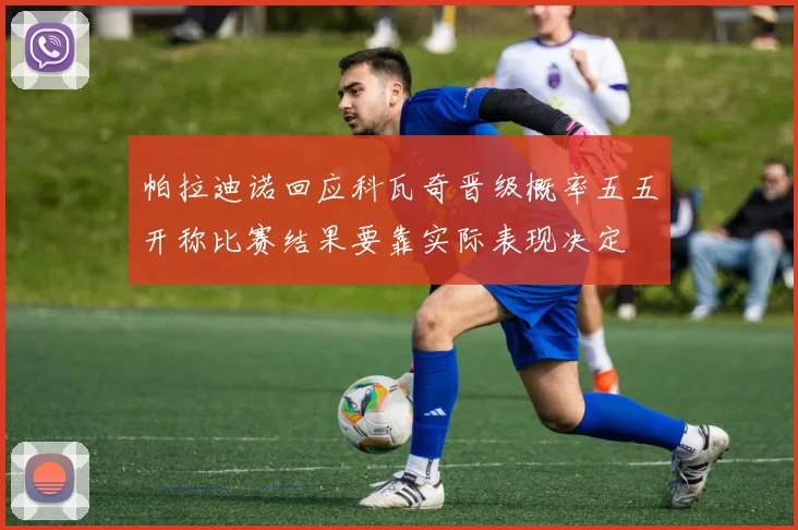 帕拉迪诺回应科瓦奇晋级概率五五开称比赛结果要靠实际表现决定