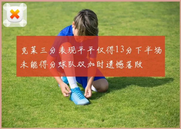 克莱三分表现平平仅得13分下半场未能得分球队双加时遗憾落败