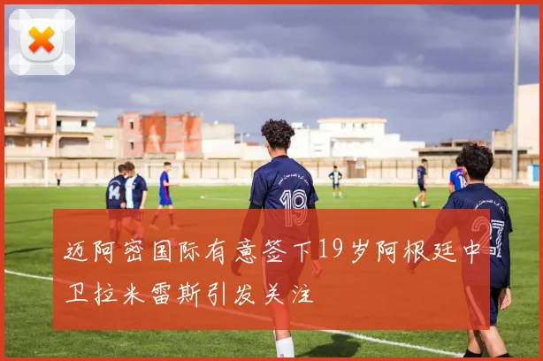 迈阿密国际有意签下19岁阿根廷中卫拉米雷斯引发关注