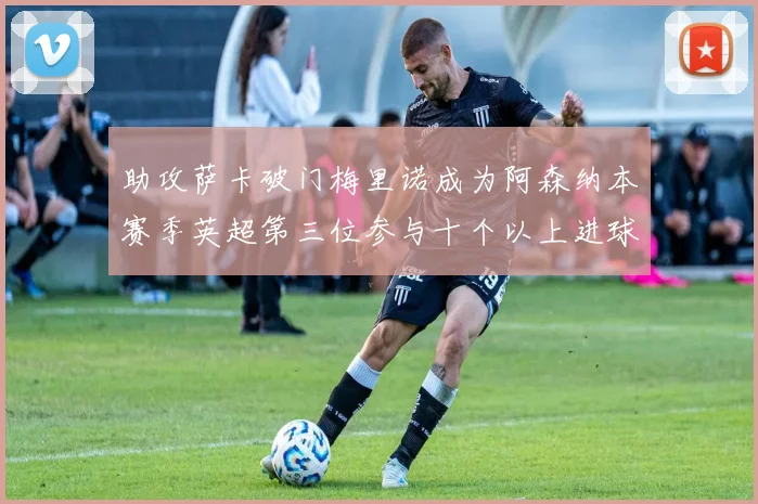 助攻萨卡破门梅里诺成为阿森纳本赛季英超第三位参与十个以上进球的球员