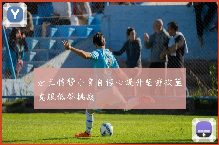 杜兰特赞小贾自信心提升坚持投篮克服低谷挑战