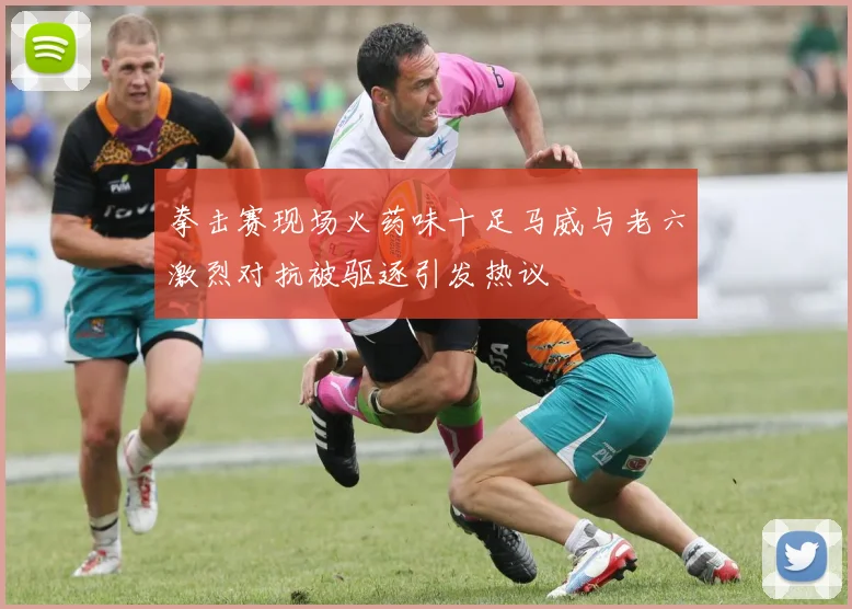 拳击赛现场火药味十足马威与老六激烈对抗被驱逐引发热议