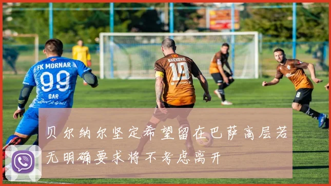 贝尔纳尔坚定希望留在巴萨高层若无明确要求将不考虑离开