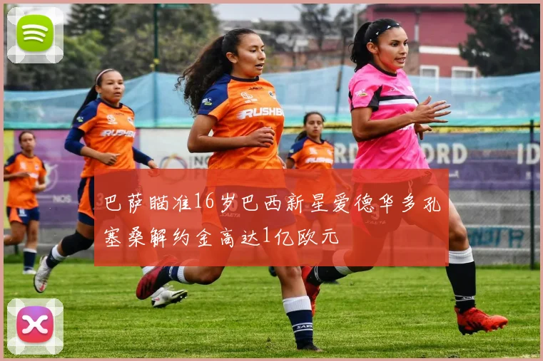 巴萨瞄准16岁巴西新星爱德华多孔塞桑解约金高达1亿欧元