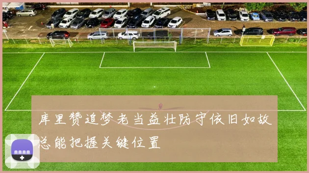 库里赞追梦老当益壮防守依旧如故总能把握关键位置