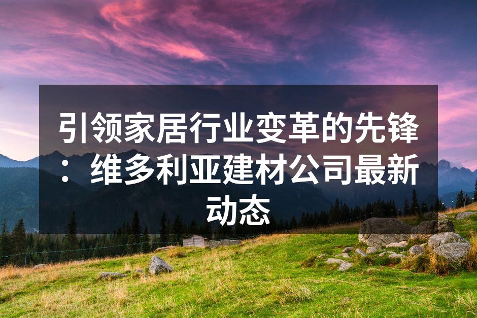 引领家居行业变革的先锋：维多利亚建材公司最新动态