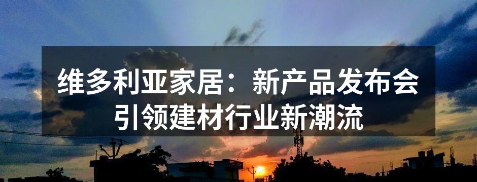 维多利亚家居：新产品发布会引领建材行业新潮流