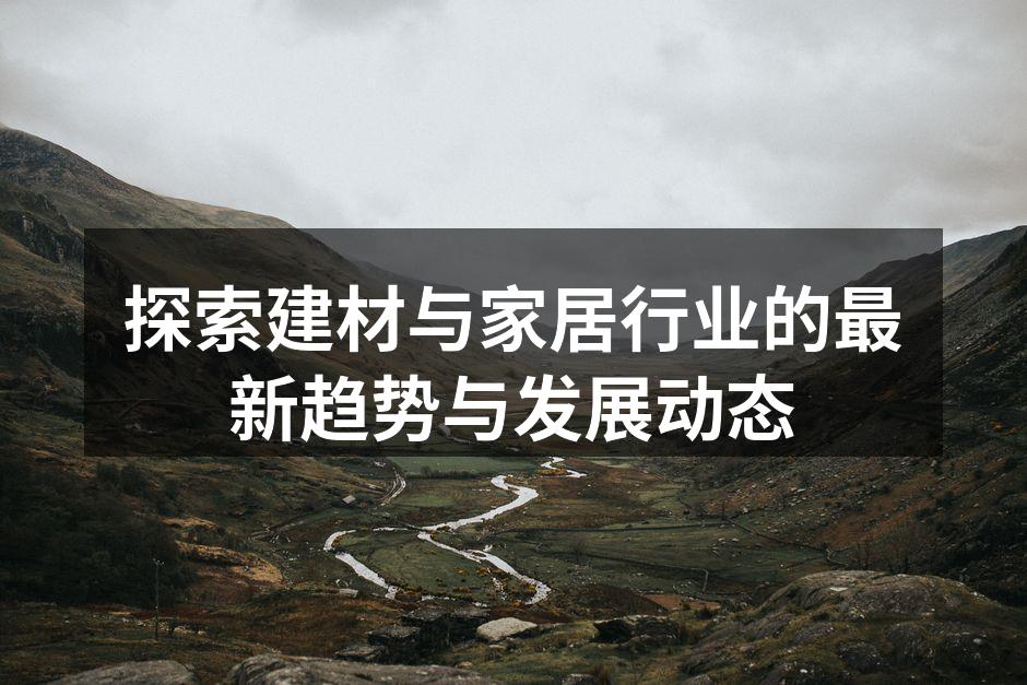 探索建材与家居行业的最新趋势与发展动态
