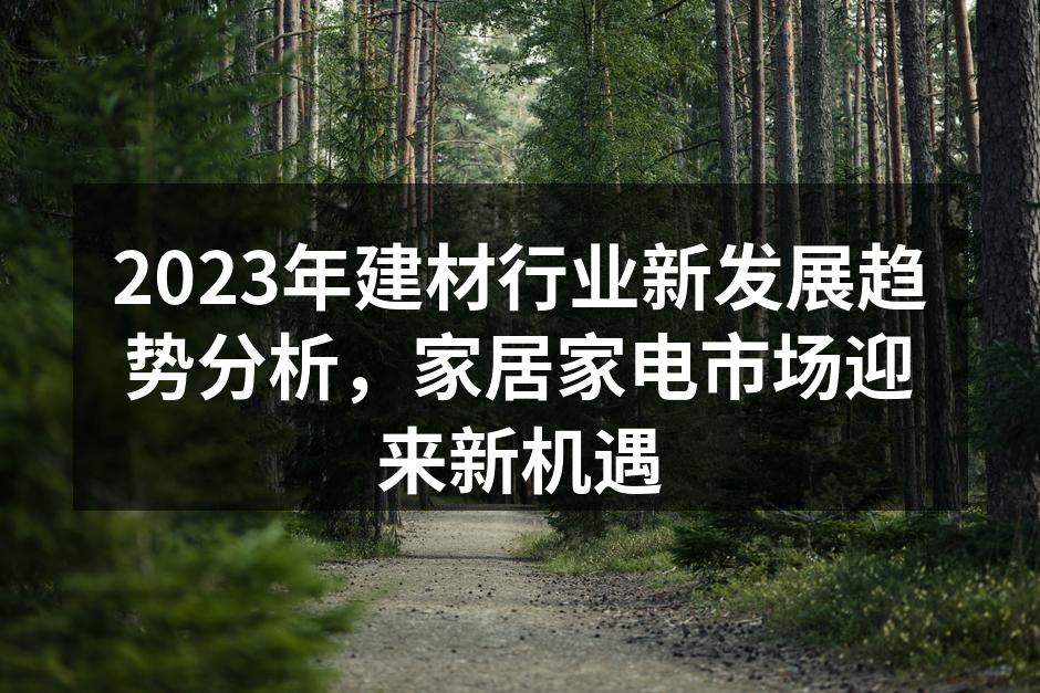2023年建材行业新发展趋势分析，家居家电市场迎来新机遇