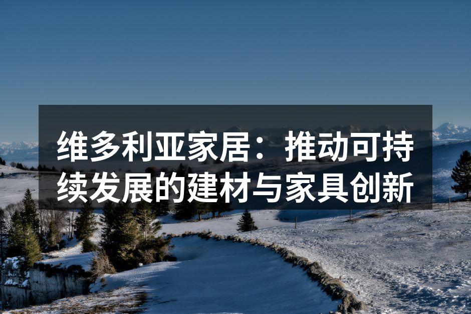 维多利亚家居：推动可持续发展的建材与家具创新